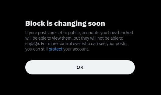 A notice from X (formerly Twitter) stating: ‘Block is changing soon. If your posts are set to public, accounts you have blocked will be able to view them, but they will not be able to engage. For more control over who can see your posts, you can still protect your account.’ There is an ‘OK’ button at the bottom of the notice.