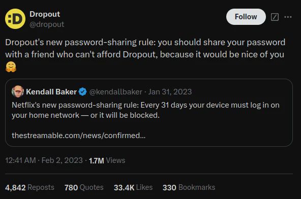 Netflix’s new password-sharing rule: Every 31 days your device must log in on your home network — or it will be blocked. QT from @dropout: Dropout’s new password-sharing rule: you should share your password with a friend who can’t afford Dropout, because it would be nice of you 🤗