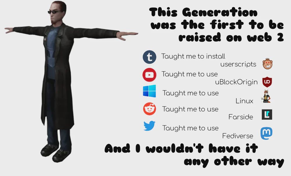 <t posing game character> this generation was the first to be raised on web 2. tumblr taught me to install userscripts. youtube taught me to use ublockorigin. windows taught me to use linux. reddit taught me to use farside. twitter taught me to use fediverse mastadon. and i wouldnt have it any other way
